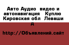 Авто Аудио, видео и автонавигация - Куплю. Кировская обл.,Леваши д.